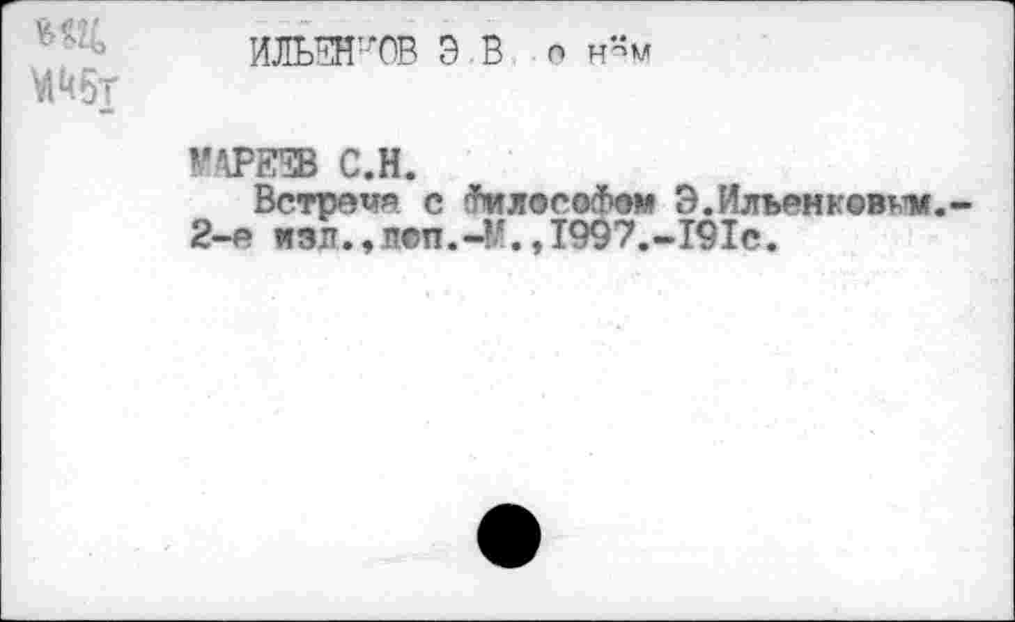 ﻿ИЛЬЕНКОВ Э.В о н-м
ГАРЕЕВ С.Н.
Встрече с гнилое оФом Э. Ильей левым 2-е вэл.,л©п.-?/.,1997.-191е.